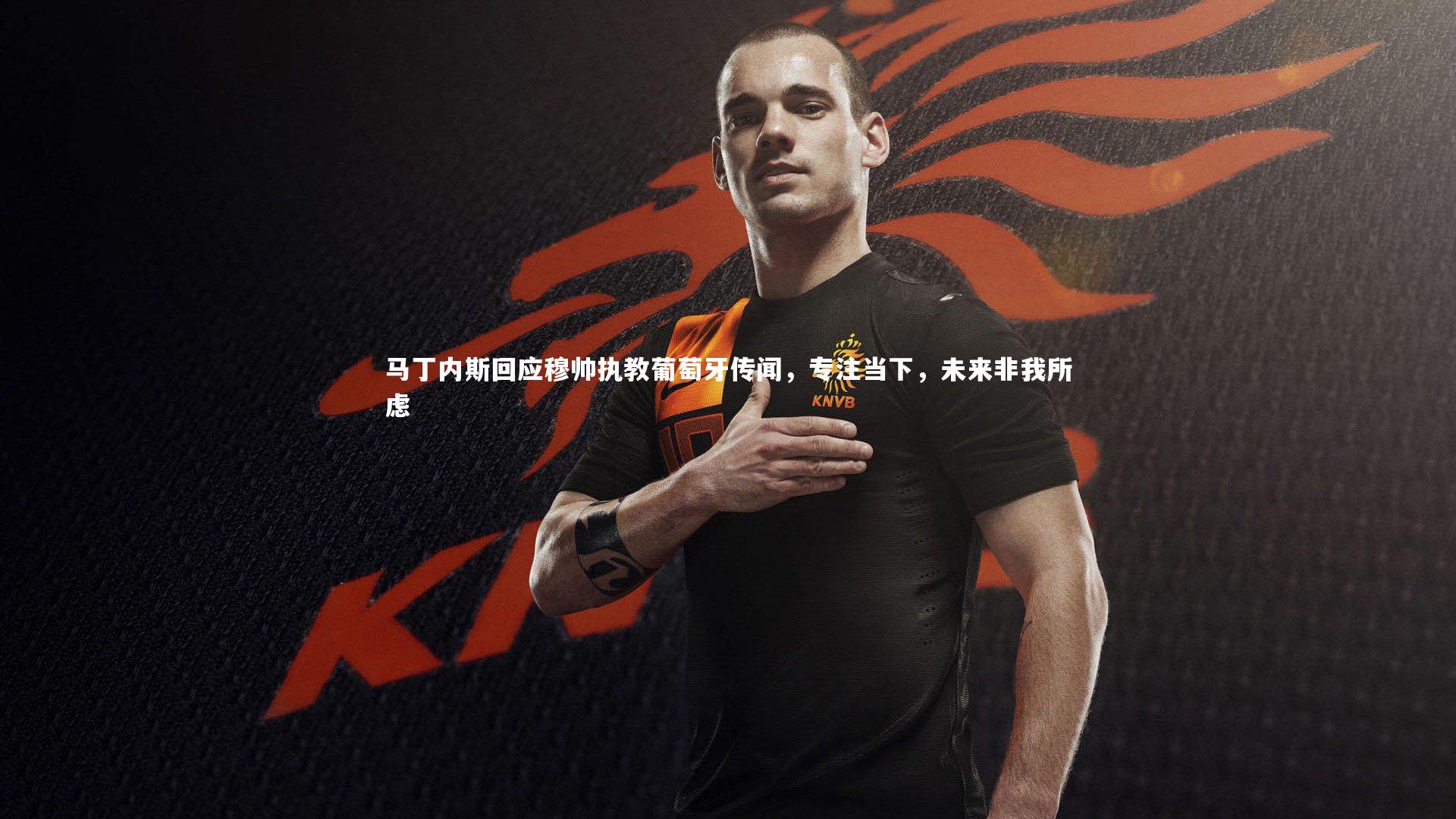 马丁内斯回应穆帅执教葡萄牙传闻,专注当下,未来非我所虑