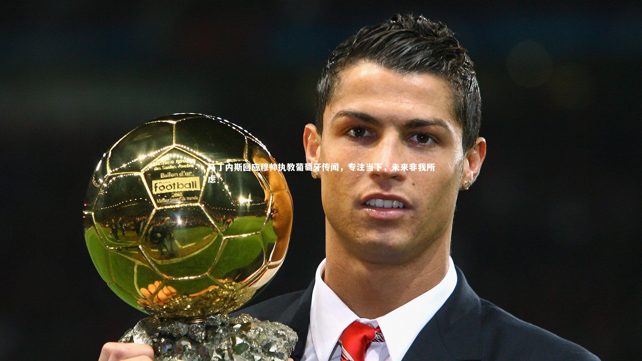 马丁内斯回应穆帅执教葡萄牙传闻,专注当下,未来非我所虑