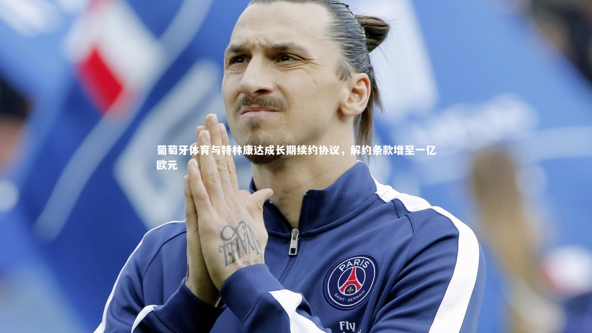 葡萄牙体育与特林康达成长期续约协议，解约条款增至一亿欧元