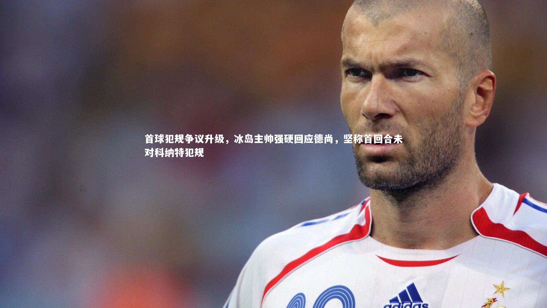【爱游戏体育】首球犯规争议升级，冰岛主帅强硬回应德尚，坚称首回合未对科纳特犯规
