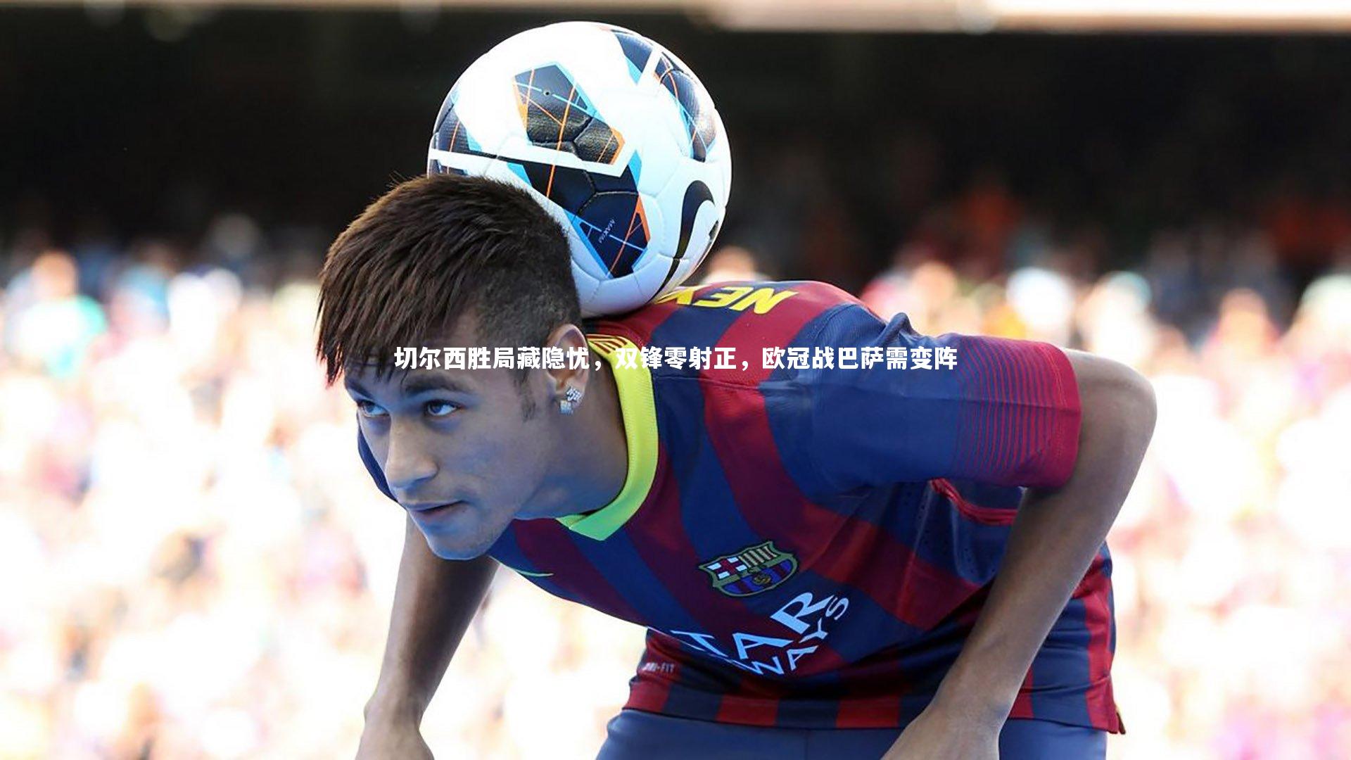 切尔西胜局藏隐忧，双锋零射正，欧冠战巴萨需变阵