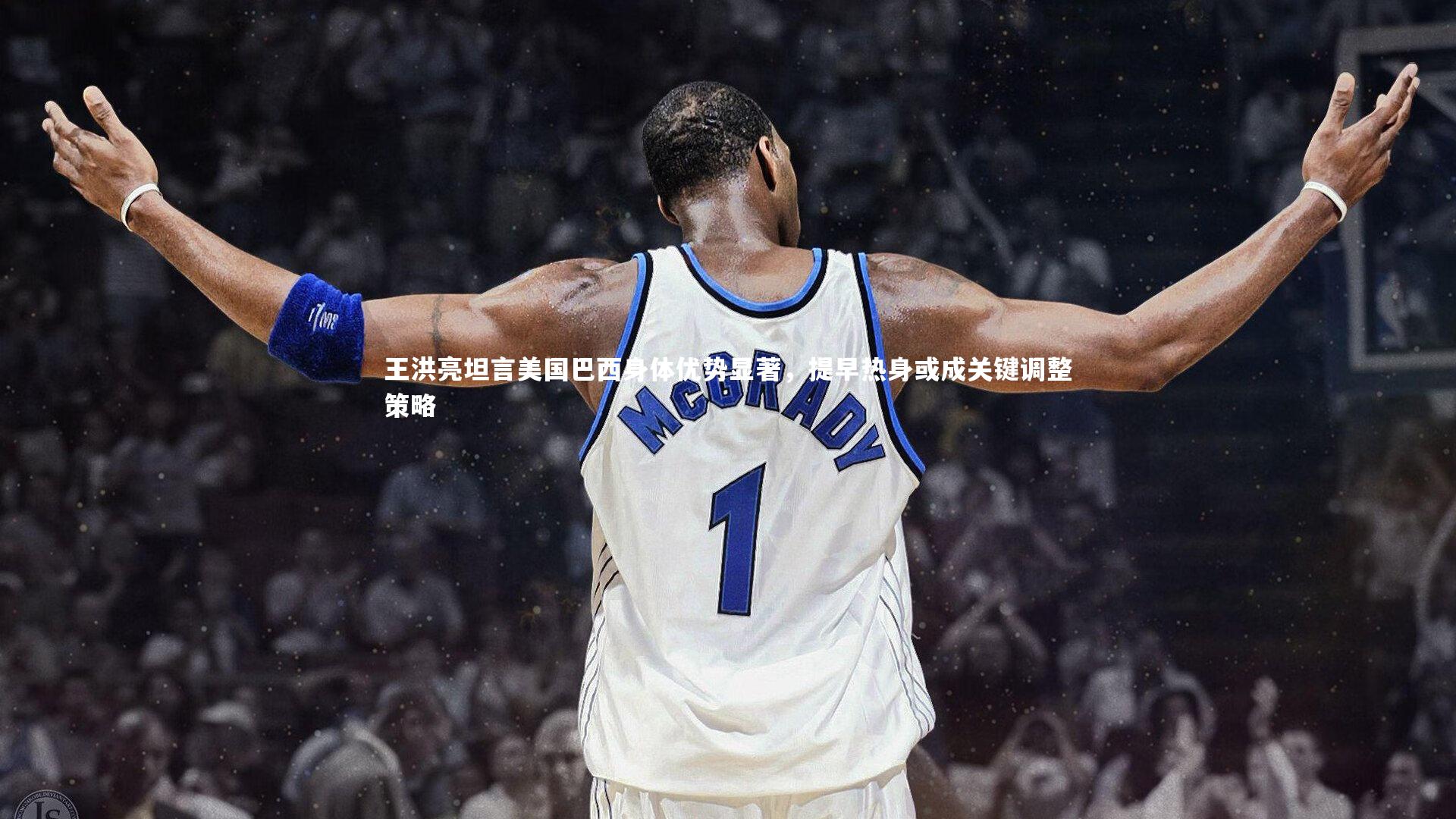 爱游戏官网|王洪亮坦言美国巴西身体优势显著，提早热身或成关键调整策略