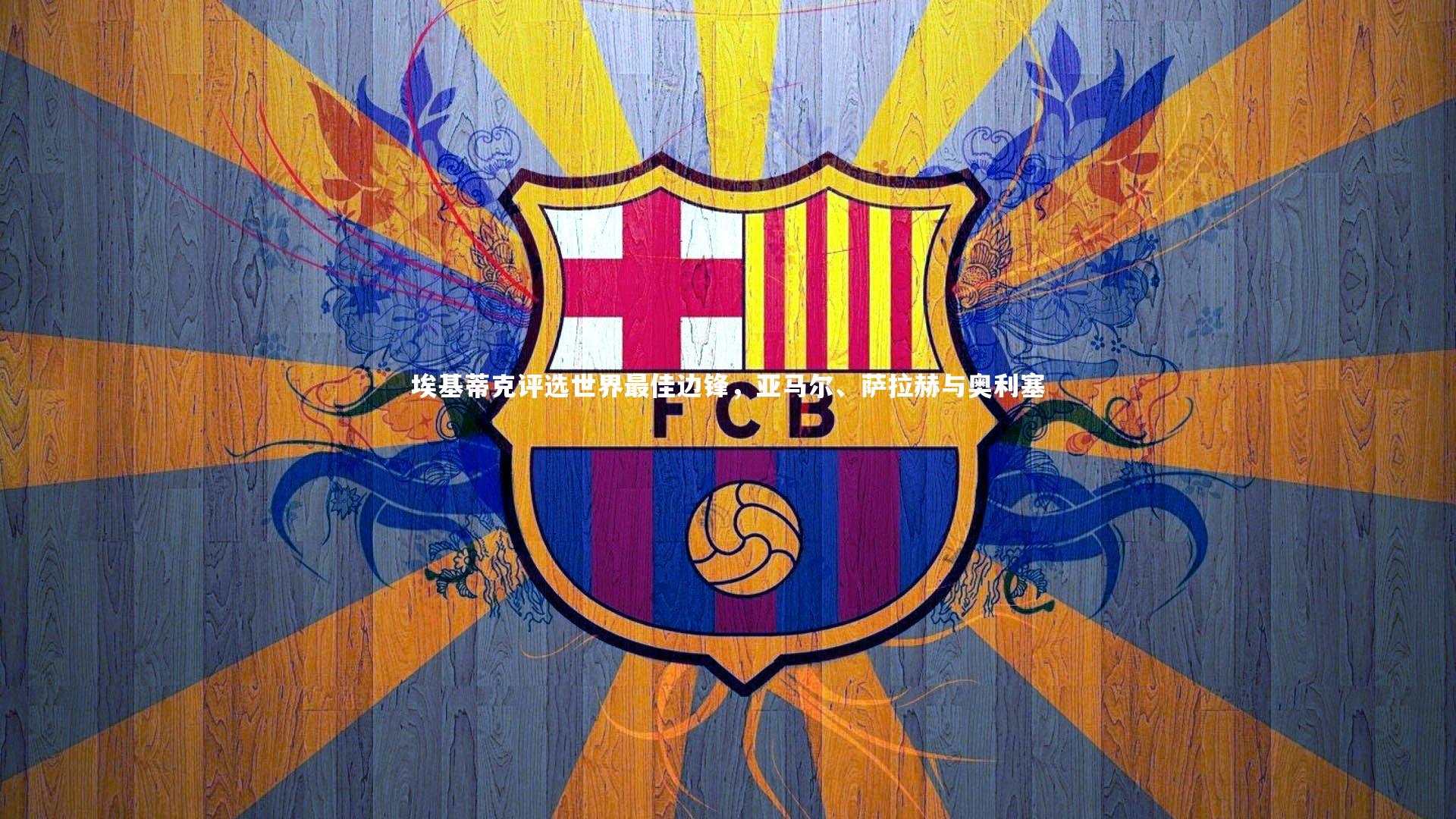 埃基蒂克评选世界最佳边锋，亚马尔、萨拉赫与奥利塞