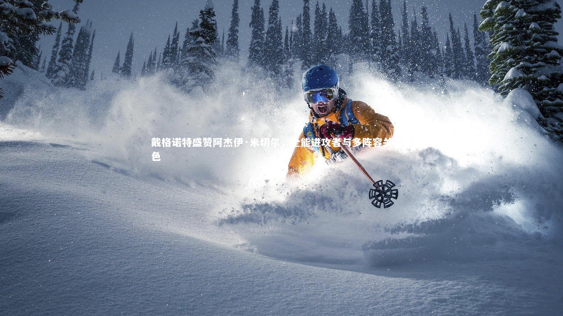 戴格诺特盛赞阿杰伊·米切尔，全能进攻者与多阵容关键角色