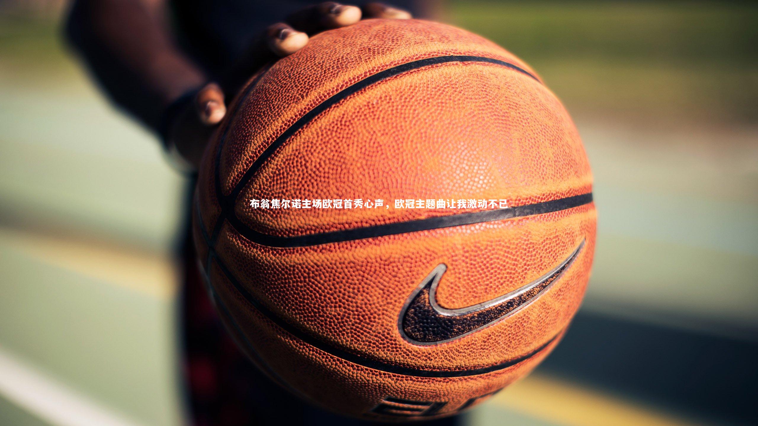 布翁焦尔诺主场欧冠首秀心声，欧冠主题曲让我激动不已