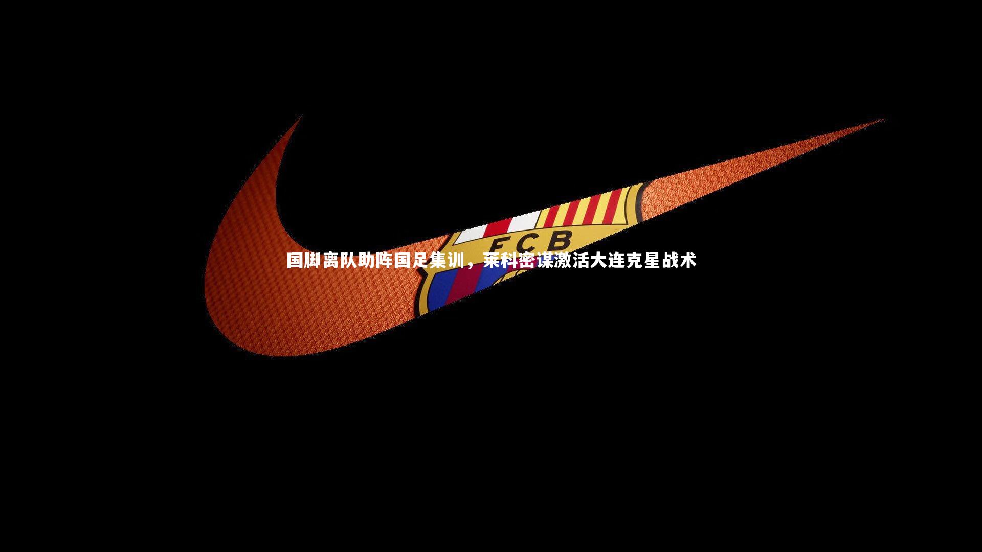 爱游戏官方入口|国脚离队助阵国足集训，莱科密谋激活大连克星战术